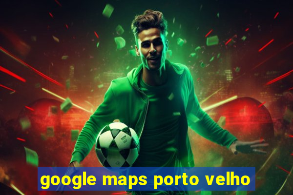 google maps porto velho